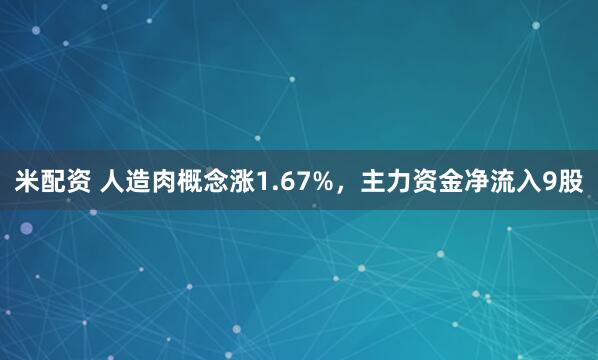 米配资 人造肉概念涨1.67%，主力资金净流入9股