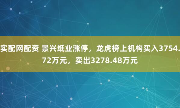 实配网配资 景兴纸业涨停，龙虎榜上机构买入3754.72万元，卖出3278.48万元