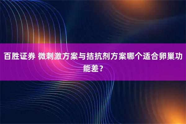 百胜证券 微刺激方案与拮抗剂方案哪个适合卵巢功能差？