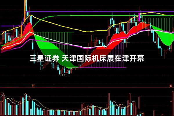 三星证券 天津国际机床展在津开幕