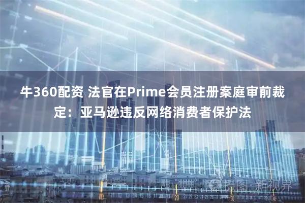 牛360配资 法官在Prime会员注册案庭审前裁定：亚马逊违反网络消费者保护法