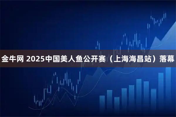 金牛网 2025中国美人鱼公开赛（上海海昌站）落幕