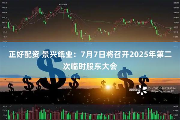 正好配资 景兴纸业：7月7日将召开2025年第二次临时股东大会