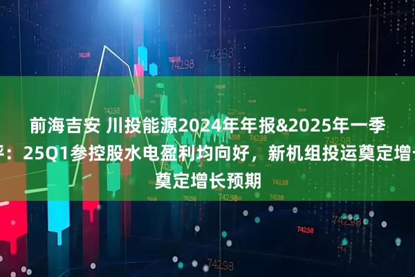 前海吉安 川投能源2024年年报&2025年一季报点评：25Q1参控股水电盈利均向好，新机组投运奠定增长预期