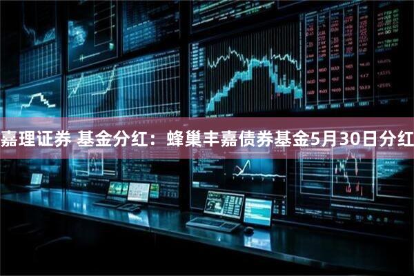 嘉理证券 基金分红：蜂巢丰嘉债券基金5月30日分红