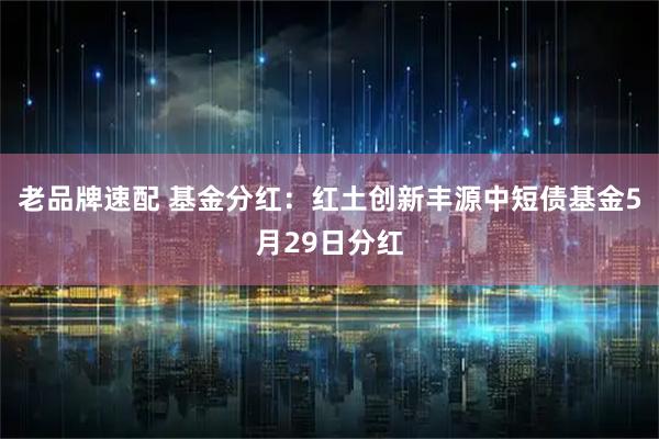 老品牌速配 基金分红：红土创新丰源中短债基金5月29日分红