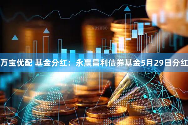 万宝优配 基金分红：永赢昌利债券基金5月29日分红