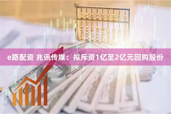 e路配资 兆讯传媒：拟斥资1亿至2亿元回购股份