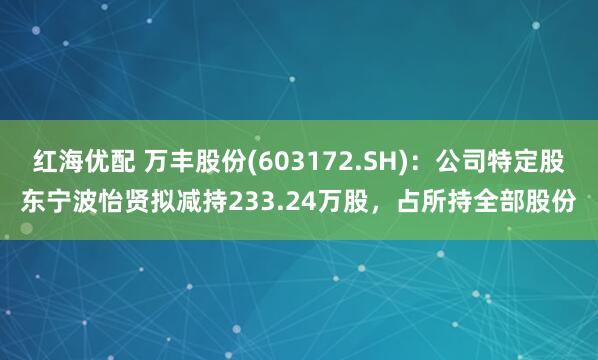 红海优配 万丰股份(603172.SH)：公司特定股东宁波怡贤拟减持233.24万股，占所持全部股份