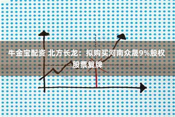 牛金宝配资 北方长龙：拟购买河南众晟9%股权 股票复牌