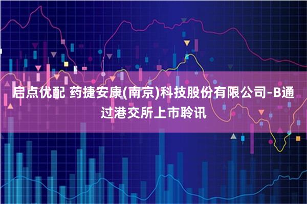 启点优配 药捷安康(南京)科技股份有限公司-B通过港交所上市聆讯