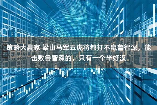 策略大赢家 梁山马军五虎将都打不赢鲁智深，能击败鲁智深的，只有一个半好汉