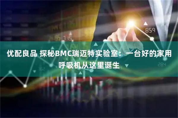 优配良品 探秘BMC瑞迈特实验室：一台好的家用呼吸机从这里诞生