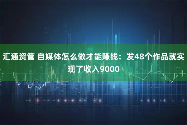 汇通资管 自媒体怎么做才能赚钱：发48个作品就实现了收入9000