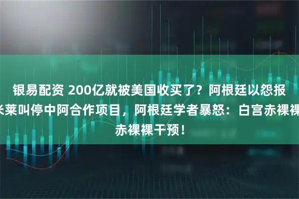 银易配资 200亿就被美国收买了？阿根廷以怨报德，米莱叫停中阿合作项目，阿根廷学者暴怒：白宫赤裸裸干预！