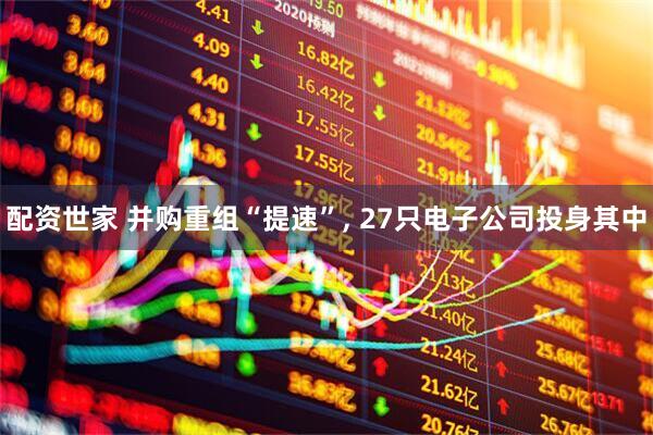 配资世家 并购重组“提速”, 27只电子公司投身其中