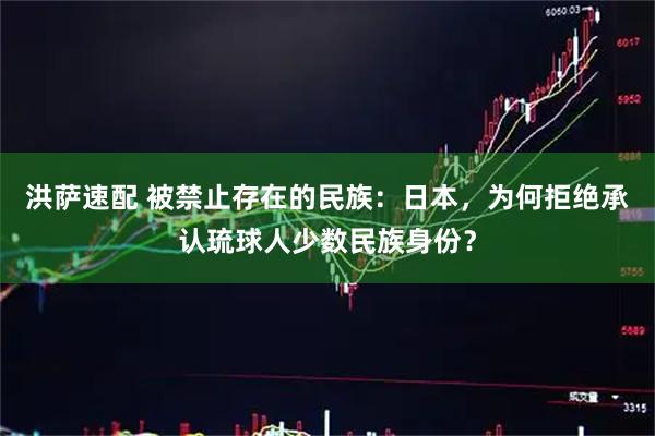 洪萨速配 被禁止存在的民族：日本，为何拒绝承认琉球人少数民族身份？