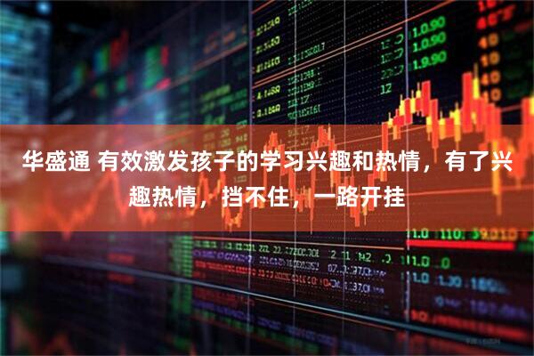 华盛通 有效激发孩子的学习兴趣和热情，有了兴趣热情，挡不住，一路开挂