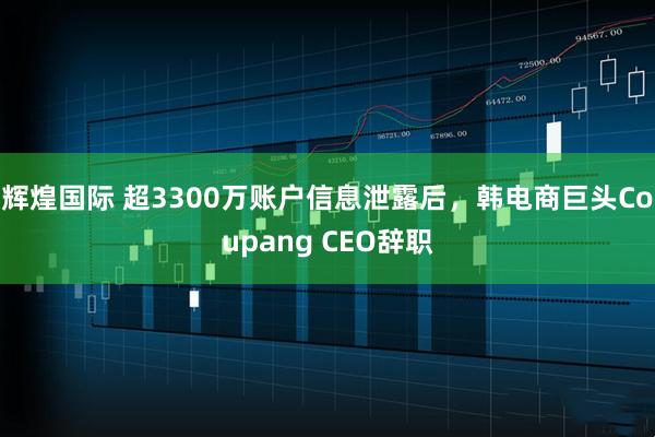 辉煌国际 超3300万账户信息泄露后，韩电商巨头Coupang CEO辞职