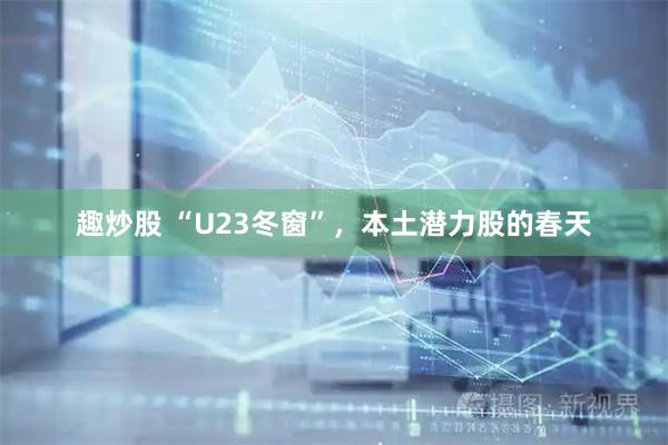 趣炒股 “U23冬窗”，本土潜力股的春天