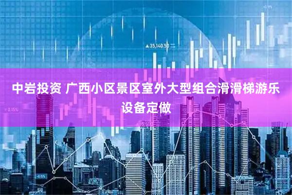 中岩投资 广西小区景区室外大型组合滑滑梯游乐设备定做