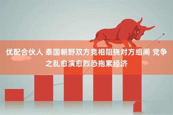优配合伙人 泰国朝野双方竞相阻挠对方组阁 党争之乱愈演愈烈恐拖累经济