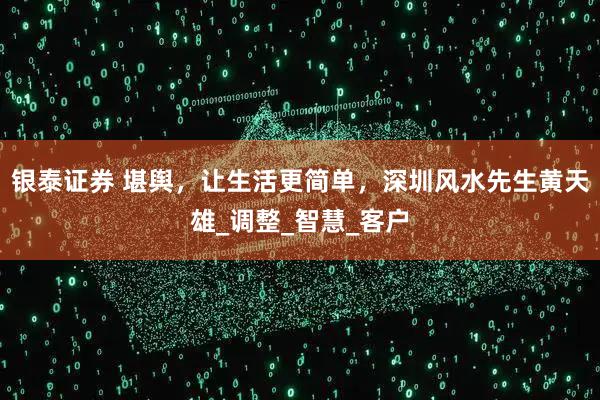 银泰证券 堪舆，让生活更简单，深圳风水先生黄天雄_调整_智慧_客户