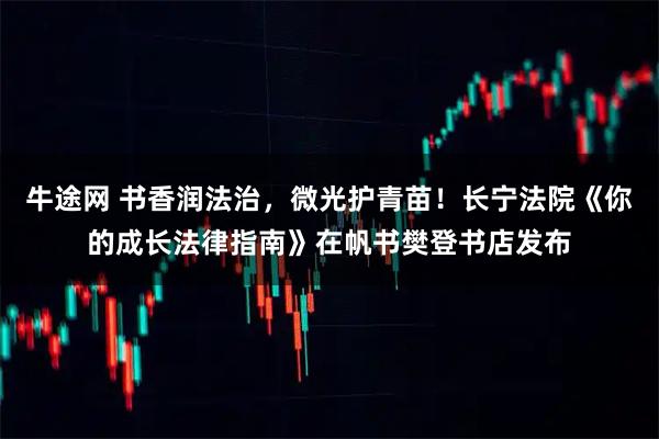 牛途网 书香润法治，微光护青苗！长宁法院《你的成长法律指南》在帆书樊登书店发布