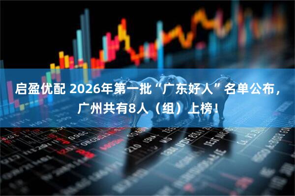 启盈优配 2026年第一批“广东好人”名单公布，广州共有8人（组）上榜！